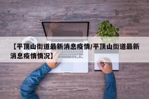 【平顶山街道最新消息疫情/平顶山街道最新消息疫情情况】
