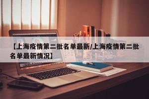 【上海疫情第二批名单最新/上海疫情第二批名单最新情况】