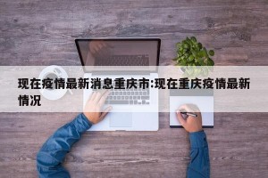 现在疫情最新消息重庆市:现在重庆疫情最新情况