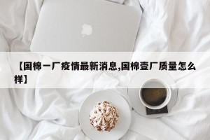【国棉一厂疫情最新消息,国棉壹厂质量怎么样】