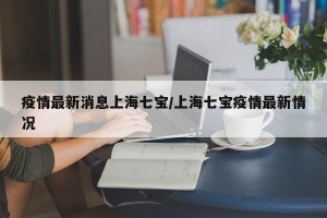 疫情最新消息上海七宝/上海七宝疫情最新情况