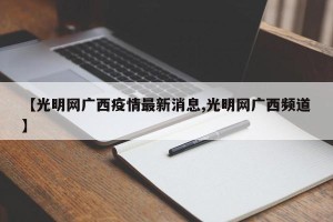 【光明网广西疫情最新消息,光明网广西频道】