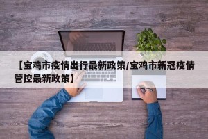 【宝鸡市疫情出行最新政策/宝鸡市新冠疫情管控最新政策】