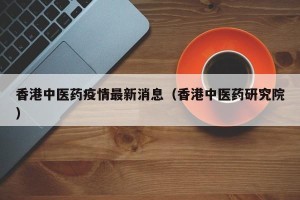 香港中医药疫情最新消息（香港中医药研究院）