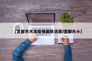 【宜都市大溪疫情最新消息/宜都大小】