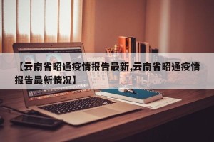 【云南省昭通疫情报告最新,云南省昭通疫情报告最新情况】