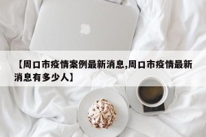 【周口市疫情案例最新消息,周口市疫情最新消息有多少人】
