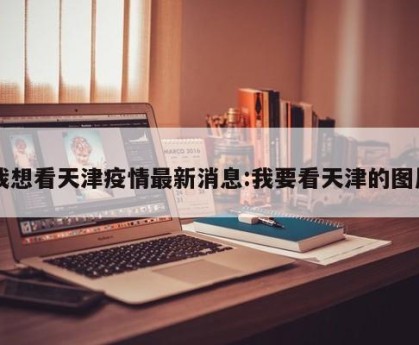 我想看天津疫情最新消息:我要看天津的图片