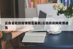 云南省政府疫情报告最新/云南政府网疫情通告