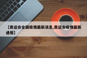 【奥运会全国疫情最新消息,奥运会疫情最新通报】