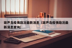 葫芦岛疫情路况最新消息（葫芦岛疫情路况最新消息查询）