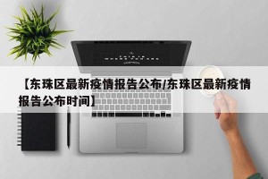 【东珠区最新疫情报告公布/东珠区最新疫情报告公布时间】