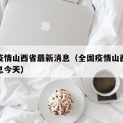 全国疫情山西省最新消息（全国疫情山西省最新消息今天）