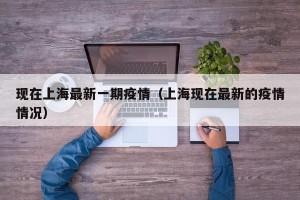 现在上海最新一期疫情（上海现在最新的疫情情况）