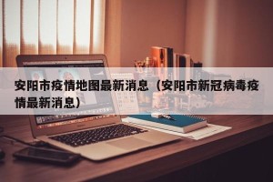 安阳市疫情地图最新消息（安阳市新冠病毒疫情最新消息）
