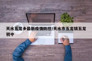 天水五龙乡最新疫情防控/天水市五龙镇五龙初中