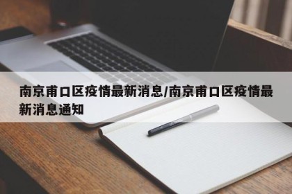 南京甫口区疫情最新消息/南京甫口区疫情最新消息通知