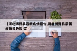 【河北博野县最新疫情报告,河北博野县最新疫情报告数据】