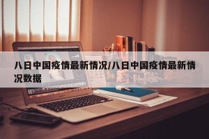 八日中国疫情最新情况/八日中国疫情最新情况数据