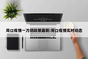 周口疫情一刀切政策最新:周口疫情实时动态