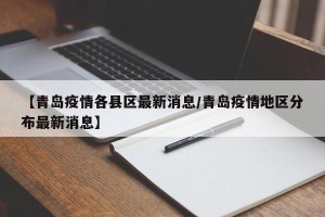 【青岛疫情各县区最新消息/青岛疫情地区分布最新消息】