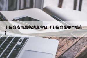 卡拉奇疫情最新消息今日（卡拉奇是哪个城市）