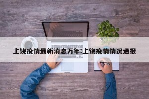 上饶疫情最新消息万年:上饶疫情情况通报