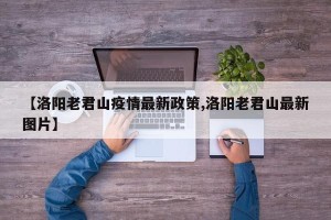 【洛阳老君山疫情最新政策,洛阳老君山最新图片】