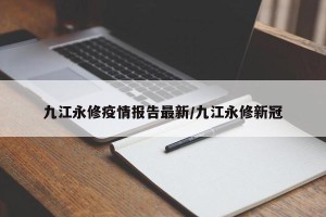 九江永修疫情报告最新/九江永修新冠
