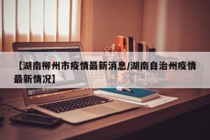【湖南柳州市疫情最新消息/湖南自治州疫情最新情况】