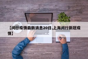 【闵行疫情最新消息20日,上海闵行新冠疫情】