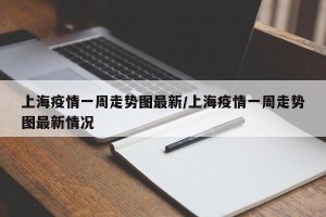 上海疫情一周走势图最新/上海疫情一周走势图最新情况