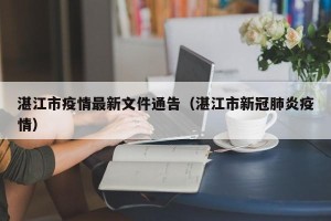 湛江市疫情最新文件通告（湛江市新冠肺炎疫情）