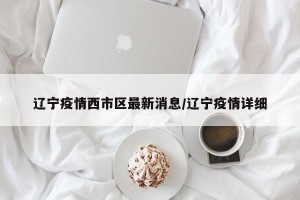 辽宁疫情西市区最新消息/辽宁疫情详细