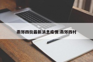 燕郊四街最新消息疫情:燕郊四村