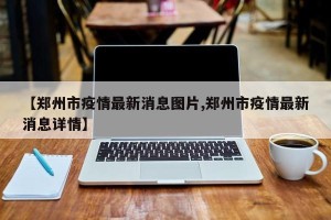 【郑州市疫情最新消息图片,郑州市疫情最新消息详情】
