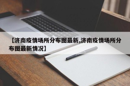 【济南疫情场所分布图最新,济南疫情场所分布图最新情况】