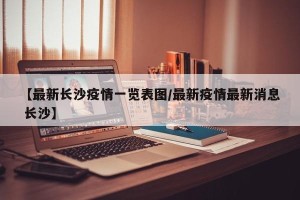 【最新长沙疫情一览表图/最新疫情最新消息 长沙】