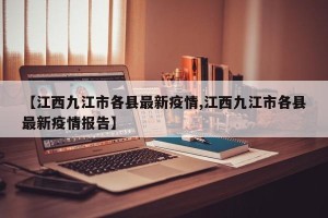 【江西九江市各县最新疫情,江西九江市各县最新疫情报告】