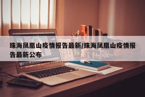 珠海凤凰山疫情报告最新/珠海凤凰山疫情报告最新公布