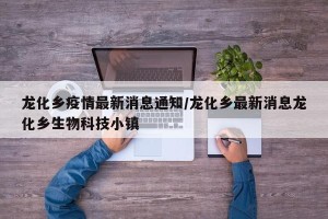 龙化乡疫情最新消息通知/龙化乡最新消息龙化乡生物科技小镇