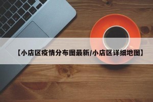【小店区疫情分布图最新/小店区详细地图】