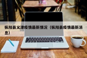 枞阳县义津疫情最新情况（枞阳县疫情最新消息）