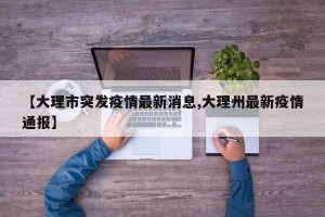 【大理市突发疫情最新消息,大理州最新疫情通报】