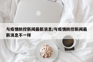 与疫情防控新闻最新消息/与疫情防控新闻最新消息不一样