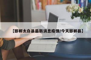 【邯郸太白县最新消息疫情/今天邯郸县】