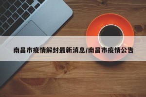 南昌市疫情解封最新消息/南昌市疫情公告