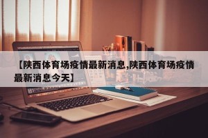 【陕西体育场疫情最新消息,陕西体育场疫情最新消息今天】