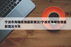 宁波市海曙疫情最新情况/宁波市海曙疫情最新情况今天