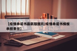 【疫情承诺书最新版图片/疫情承诺书模板 承担责任】